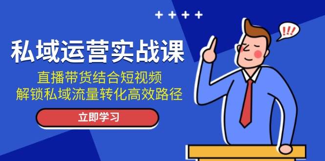 私域运营实战课：直播带货结合短视频，解锁私域流量转化高效路径-非凡网-资源网-最新项目分享网站