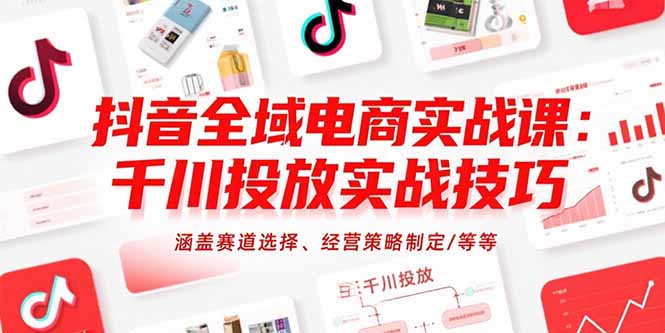 抖音全域电商实战课：千川投放实战技巧，涵盖赛道选择、经营策略制定/等等-非凡网-资源网-最新项目分享网站