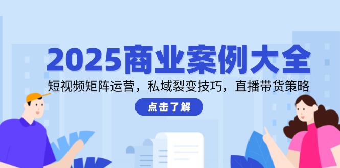 2025商业案例大全，短视频矩阵运营，私域裂变技巧，直播带货策略-非凡网-资源网-最新项目分享网站