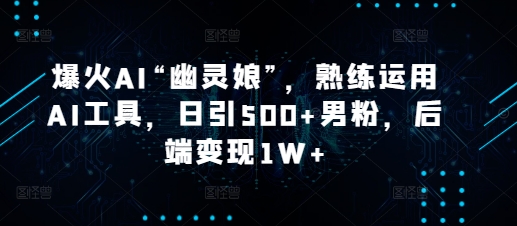 爆火AI“幽灵娘”，熟练运用AI工具，日引500+男粉，后端变现1W+【揭秘】-非凡网-资源网-最新项目分享网站