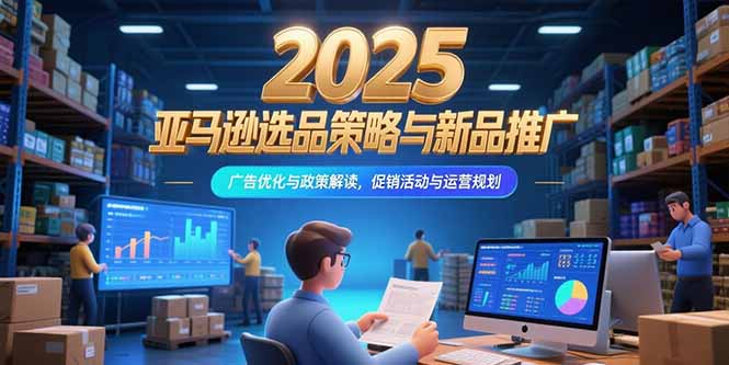 2025亚马逊选品策略与新品推广，广告优化与政策解读，促销活动与运营规划-非凡网-资源网-最新项目分享网站
