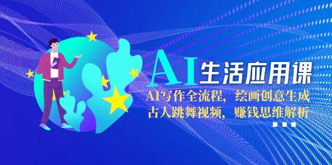 AI生活应用课：AI写作全流程，绘画创意生成，古人跳舞视频，赚钱思维解析-非凡网-资源网-最新项目分享网站