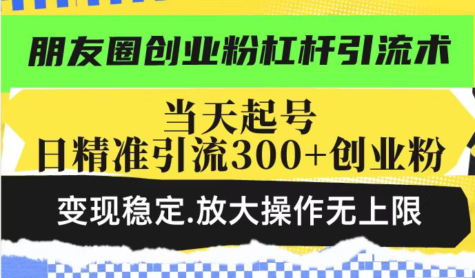 朋友圈创业粉杠杆引流术，投产高轻松日引300+创业粉，变现稳定.放大操…-非凡网-资源网-最新项目分享网站