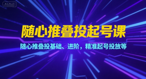 随心推叠投起号课，随心推叠投基础、进阶，精准起号投放等-非凡网-资源网-最新项目分享网站