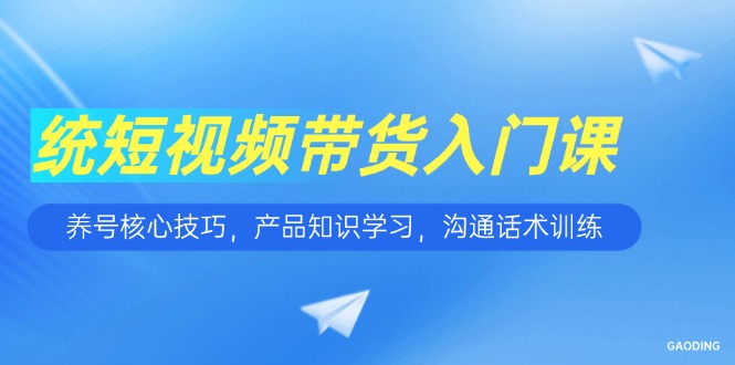 短视频带货入门课，养号核心技巧，产品知识学习，沟通话术训练-非凡网-资源网-最新项目分享网站