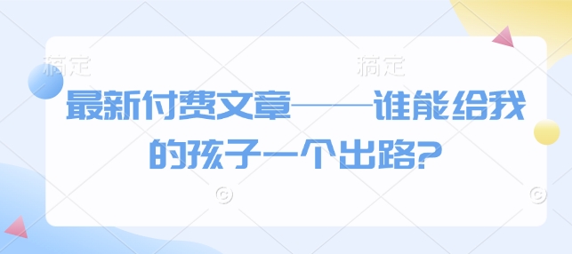 最新付费文章——谁能给我的孩子一个出路?-非凡网-资源网-最新项目分享网站