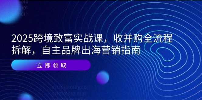 2025跨境致富实战课，收并购全流程拆解，自主品牌出海营销指南-非凡网-资源网-最新项目分享网站