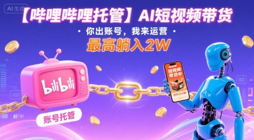 【哔哩哔哩托管】AI短视频带货，你出账号，我来运营，最高躺入2W【揭秘】-非凡网-资源网-最新项目分享网站