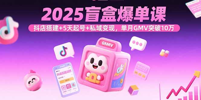 2025盲盒爆单课，抖店搭建+5天起号+私域变现，单月GMV突破10万-非凡网-资源网-最新项目分享网站