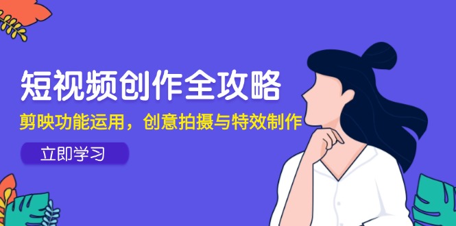 短视频创作全攻略，剪映功能运用，创意拍摄与特效制作-非凡网-资源网-最新项目分享网站