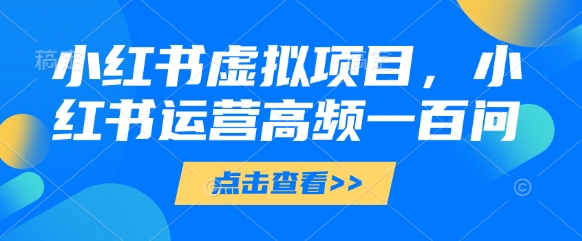 小红书虚拟项目，小红书运营高频一百问【文档】-非凡网-资源网-最新项目分享网站