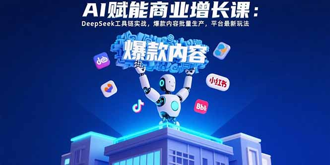 AI赋能商业增长课：DeepSeek工具链实战，爆款内容批量生产，平台最新玩法-非凡网-资源网-最新项目分享网站