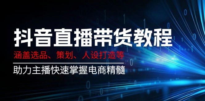 抖音直播带货教程：涵盖选品、策划、人设打造等,助力主播快速掌握电商精髓-非凡网-资源网-最新项目分享网站
