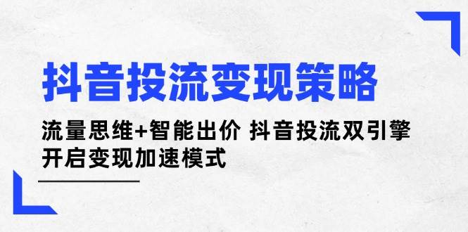 抖音投流变现策略：流量思维+智能出价 抖音投流双引擎 开启变现加速模式-非凡网-资源网-最新项目分享网站