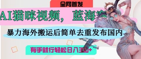 AI猫咪视频蓝海赛道，操作简单，直接海外搬运，简单去重，操作简单，有手就行日入3张-非凡网-资源网-最新项目分享网站