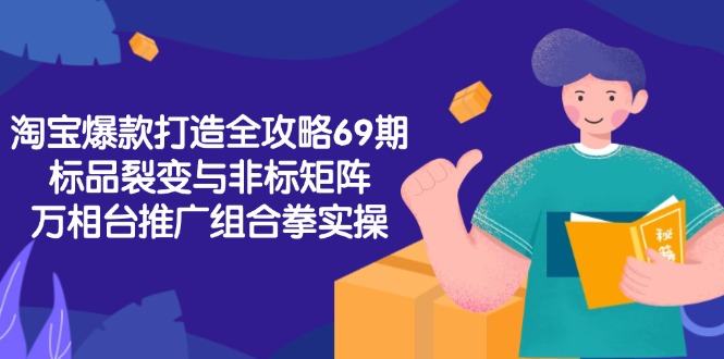 淘宝爆款打造全攻略-69期，标品裂变与非标矩阵，万相台推广组合拳实操-非凡网-资源网-最新项目分享网站