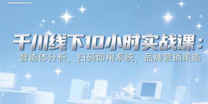 6月千川线下10小时实战课：智能体分析，扫码即用系统，品牌营销策略-非凡网-资源网-最新项目分享网站