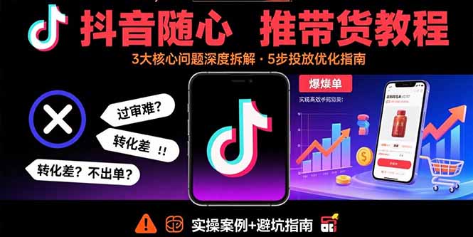 抖音随心推带货教程：拆解过审难/转化差/不出单 等常见问题 实现高效带货-非凡网-资源网-最新项目分享网站