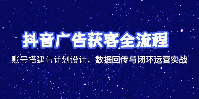 抖音广告获客全流程，账号搭建与计划设计，数据回传与闭环运营实战-非凡网-资源网-最新项目分享网站