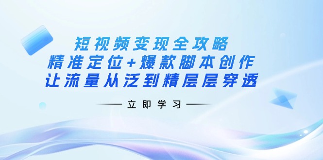 短视频变现全攻略：精准定位+爆款脚本创作，让流量从泛到精层层穿透-非凡网-资源网-最新项目分享网站