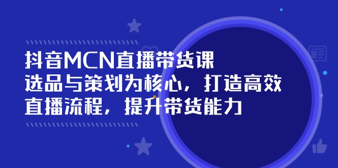 抖音MCN直播带货课：选品与策划为核心, 打造高效直播流程, 提升带货能力-非凡网-资源网-最新项目分享网站