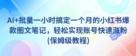 AI+批量一小时搞定一个月的小红书爆款图文笔记，轻松实现账号快速涨粉(保姆级教程)-非凡网-资源网-最新项目分享网站