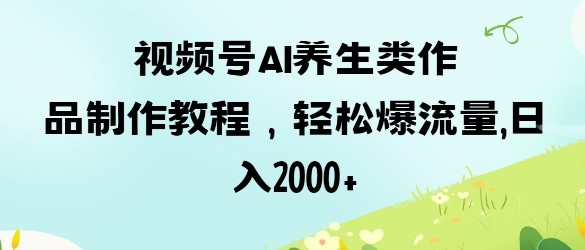 视频号ai养生类作品制作教程，轻松爆流量，日入数张-非凡网-资源网-最新项目分享网站