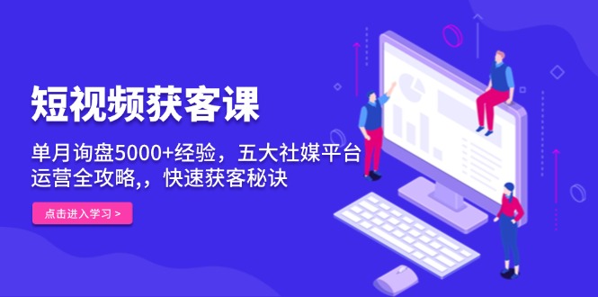 短视频获客课，单月询盘5000+经验，五大社媒平台运营全攻略,，快速获客…-非凡网-资源网-最新项目分享网站