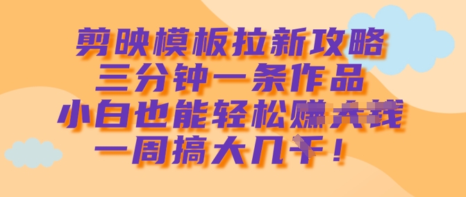 剪映模板拉新攻略，三分钟一条作品，小白也能轻松一周搞大几k-非凡网-资源网-最新项目分享网站