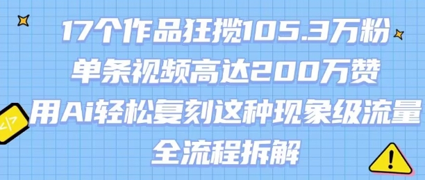 17个作品狂揽105.3W粉，单条视频高达200W赞，用Ai轻松复刻这种现象级流量!(全流程拆解)-非凡网-资源网-最新项目分享网站