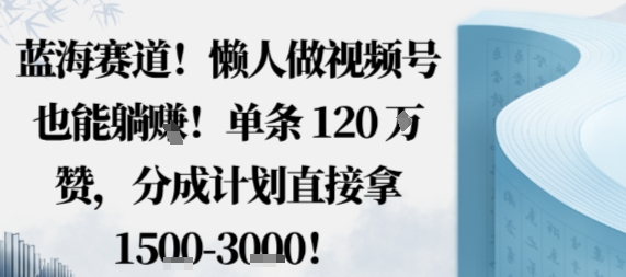 蓝海赛道，懒人做视频号也能躺挣，单条120W赞，分成计划直接拿1.5k，不用拍不用剪-非凡网-资源网-最新项目分享网站