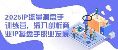 2025IP流量操盘手训练营，深入剖析商业IP操盘手职业发展(更新)-非凡网-资源网-最新项目分享网站