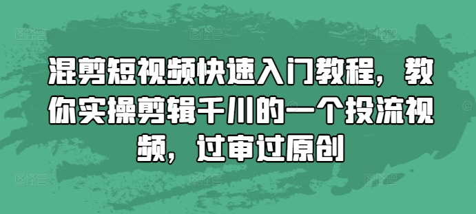 混剪短视频快速入门教程，教你实操剪辑千川的一个投流视频，过审过原创-非凡网-资源网-最新项目分享网站