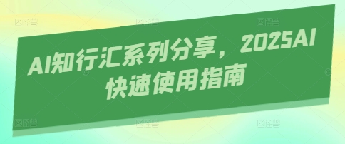 AI知行汇系列分享，2025AI快速使用指南-非凡网-资源网-最新项目分享网站