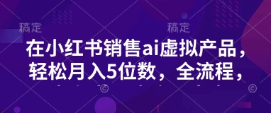 小红书销售ai虚拟产品，轻松月入5位数，全流程，超细节变现过程，完全无卡点-非凡网-资源网-最新项目分享网站
