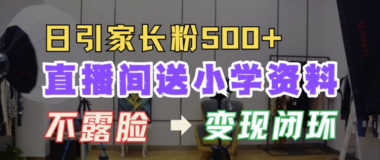 直播间送小学资料，每天引流家长粉500+，变现闭环模式【揭秘】-非凡网-资源网-最新项目分享网站