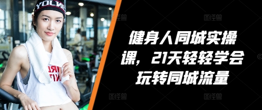 健身人同城实操课，21天轻轻学会玩转同城流量-非凡网-资源网-最新项目分享网站