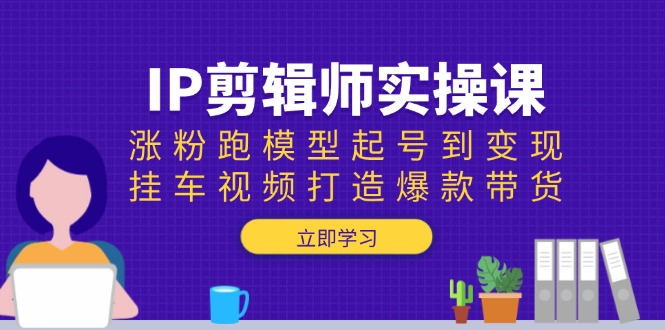 IP剪辑师实操课：涨粉跑模型起号到变现，挂车视频打造爆款带货-非凡网-资源网-最新项目分享网站