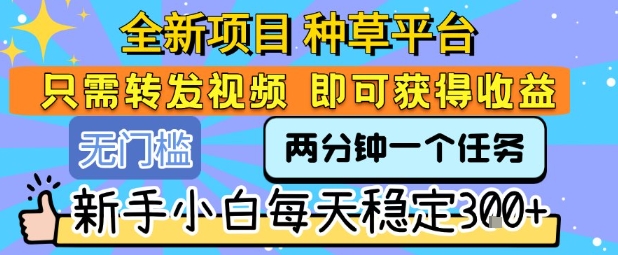 全新项目 种草平台 只需要转发任务视频 即可获得收益 新手小白每天稳定3张+【揭秘】-非凡网-资源网-最新项目分享网站