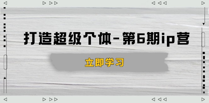 打造 超级个体-第6期ip营：商业认知,产品设计,成交演练,解决知识变现难题-非凡网-资源网-最新项目分享网站