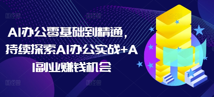 AI办公零基础到精通，持续探索AI办公实战+AI副业赚钱机会-非凡网-资源网-最新项目分享网站