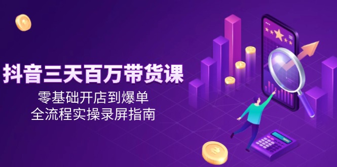 抖音三天百万带货课，零基础开店到爆单，全流程实操录屏指南-非凡网-资源网-最新项目分享网站