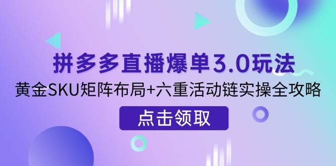 拼多多直播爆单3.0玩法解析，黄金SKU矩阵布局+六重活动链实操全攻略-非凡网-资源网-最新项目分享网站