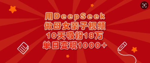 用DeepSeek做母女亲子视频，10天吸粉18万，单日变现多张-非凡网-资源网-最新项目分享网站