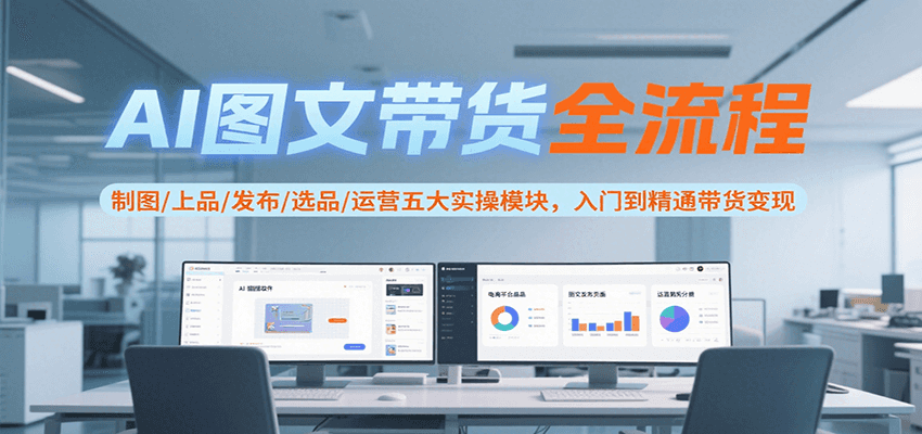 AI图文带货全流程，制图/上品/发布/选品/运营五大实操模块，入门到精通带货变现-非凡网-资源网-最新项目分享网站