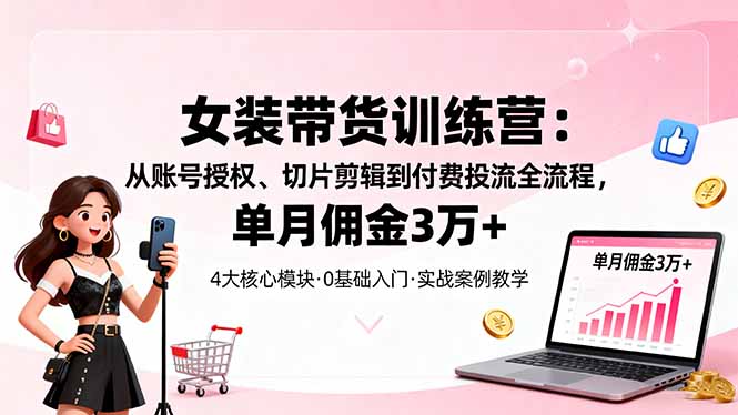 女装带货特训营：从账号授权、切片剪辑到付费投流全流程，单月佣金3万+-非凡网-资源网-最新项目分享网站