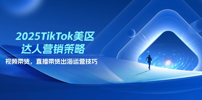 2025TikTok美区达人营销策略，视频带货，直播带货，出海运营技巧-非凡网-资源网-最新项目分享网站