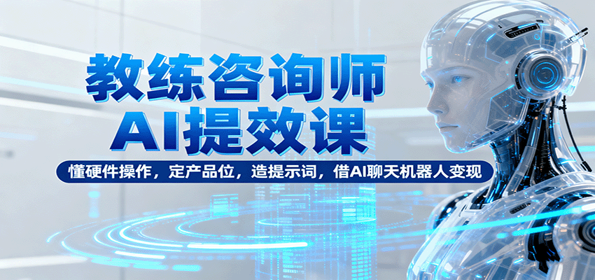 教练咨询师AI提效课：懂硬件操作，定产品位，造提示词，借AI聊天机器人变现-非凡网-资源网-最新项目分享网站