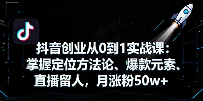 抖音创业从0到1实战课：掌握定位方法论、爆款元素、直播留人，月涨粉50w+-非凡网-资源网-最新项目分享网站