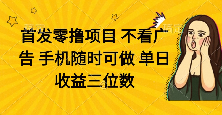 零撸项目 不看广告 手机随时可做 单日收益三位数-非凡网-资源网-最新项目分享网站
